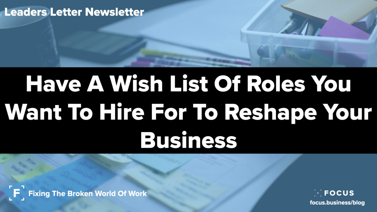 Have A Wish List Of Roles You Want To Hire For To Reshape Your Business - Leaders Letter Newsletter
