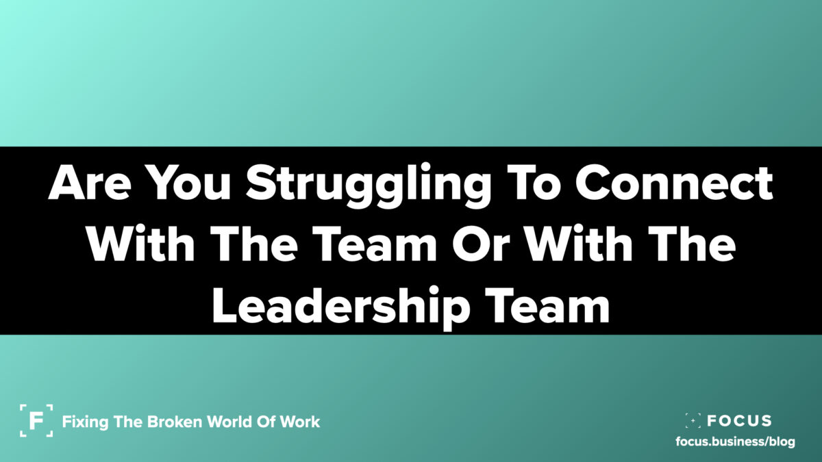 Are You Struggling To Connect With The Team Or With The Leadership Team
